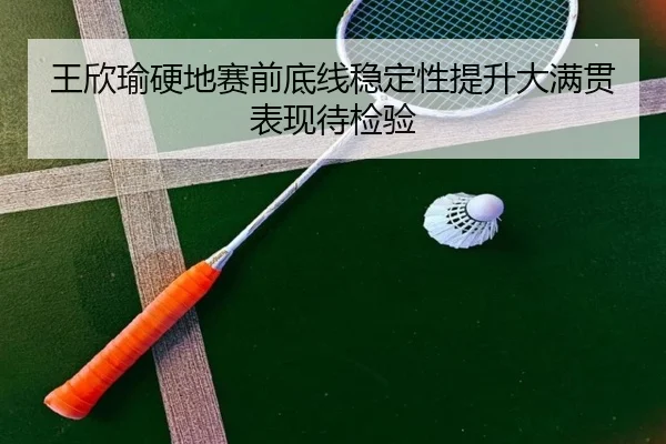 王欣瑜硬地赛前底线稳定性提升大满贯表现待检验